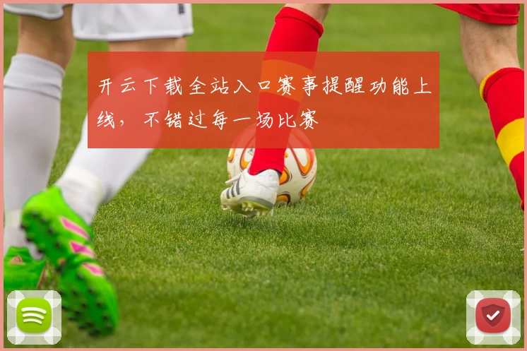 开云下载全站入口赛事提醒功能上线，不错过每一场比赛