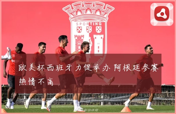 欧美杯西班牙力促举办 阿根廷参赛热情不高