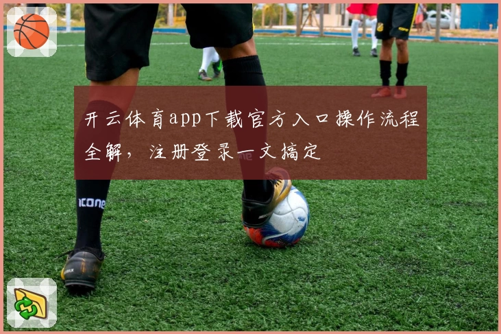 开云体育app下载官方入口操作流程全解，注册登录一文搞定