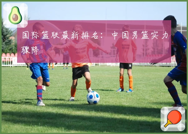 国际篮联最新排名：中国男篮实力骤降