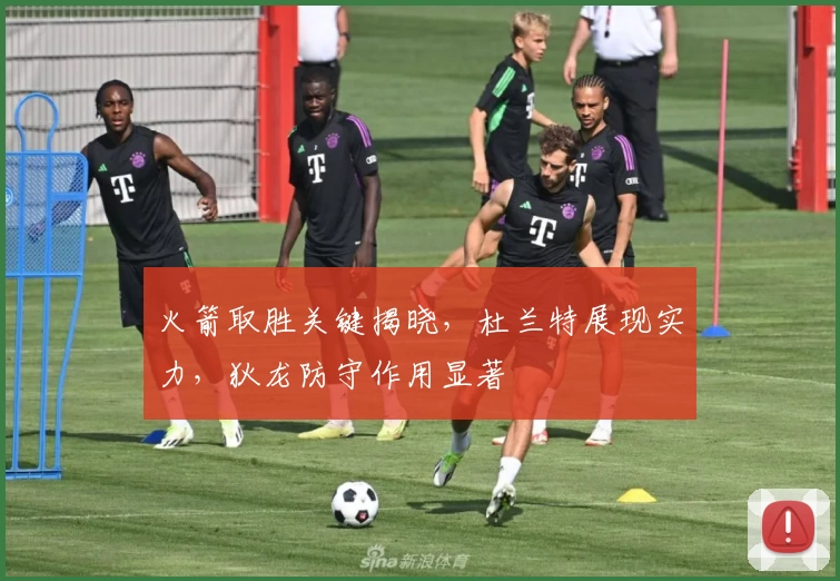 火箭取胜关键揭晓，杜兰特展现实力，狄龙防守作用显著