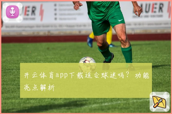 开云体育app下载适合球迷吗？功能亮点解析