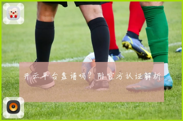 开云平台靠谱吗？附官方认证解析