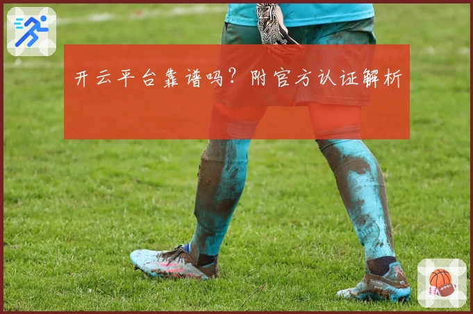 开云平台靠谱吗？附官方认证解析