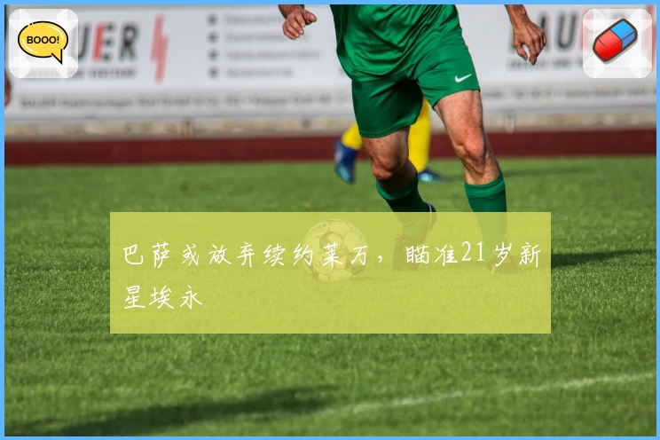 巴萨或放弃续约莱万，瞄准21岁新星埃永