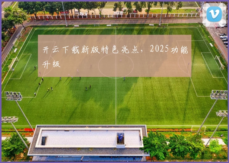 开云下载新版特色亮点，2025功能升级
