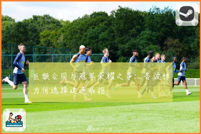 巨额合同与冠军荣耀之争：香波特为何选择追逐戒指