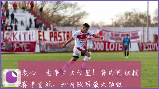 袁心玥竞争主力位置！费内巴切摘赛季首冠，科内欧冠最大劲敌