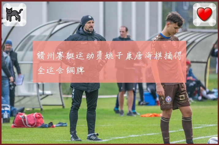 赣州赛艇运动员姚子康唐海棋摘得全运会铜牌