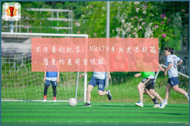 字母哥创纪录，NBA79年历史添新篇，詹皇约基奇皆叹服