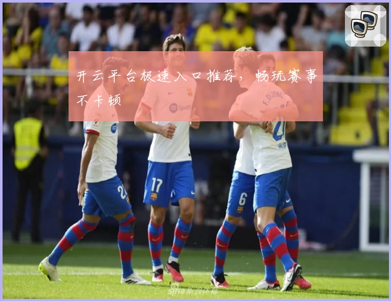 开云平台极速入口推荐，畅玩赛事不卡顿
