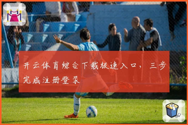 开云体育综合下载极速入口，三步完成注册登录