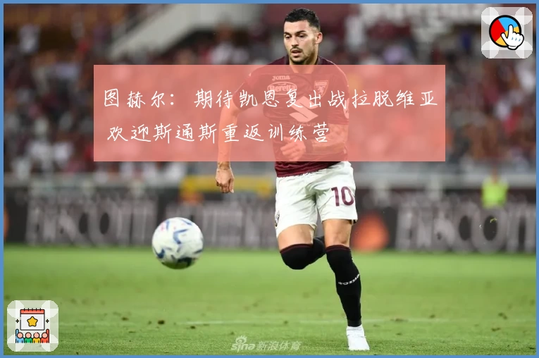 图赫尔：期待凯恩复出战拉脱维亚 欢迎斯通斯重返训练营