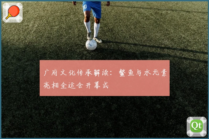 广府文化传承解读：鳌鱼与水元素亮相全运会开幕式