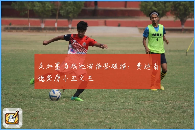 美加墨马戏巡演抽签碰撞，费迪南德荣膺小丑之王