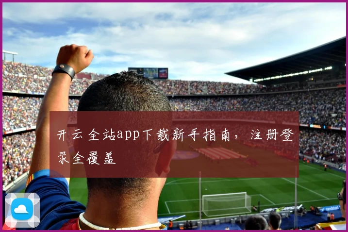 开云全站app下载新手指南，注册登录全覆盖