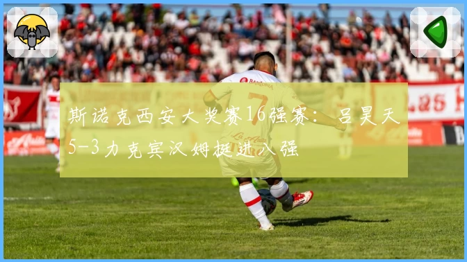 斯诺克西安大奖赛16强赛：吕昊天5-3力克宾汉姆挺进八强