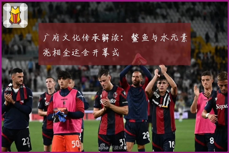 广府文化传承解读：鳌鱼与水元素亮相全运会开幕式