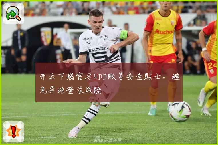 开云下载官方app账号安全贴士，避免异地登录风险