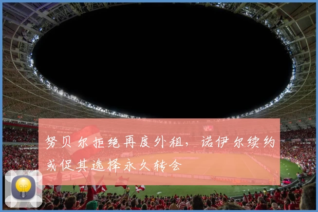 努贝尔拒绝再度外租，诺伊尔续约或促其选择永久转会