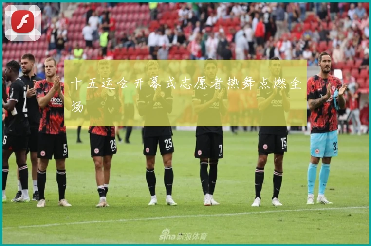 十五运会开幕式志愿者热舞点燃全场