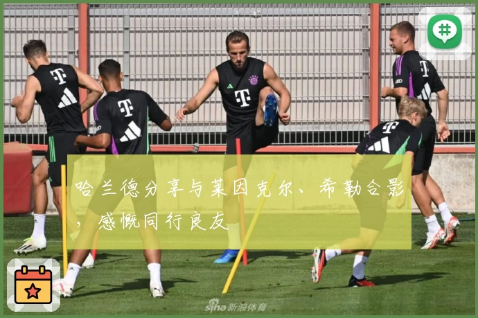 哈兰德分享与莱因克尔、希勒合影，感慨同行良友