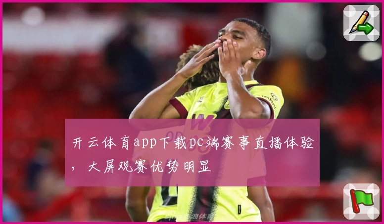 开云体育app下载pc端赛事直播体验，大屏观赛优势明显