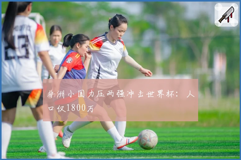 非洲小国力压两强冲击世界杯：人口仅1800万