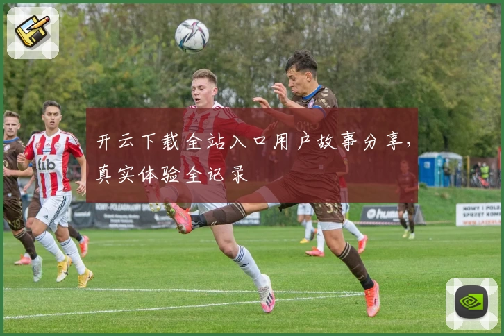 开云下载全站入口用户故事分享，真实体验全记录