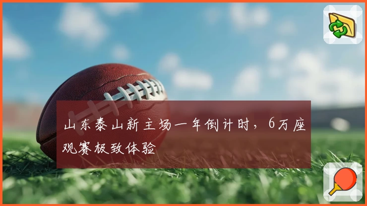 山东泰山新主场一年倒计时，6万座观赛极致体验