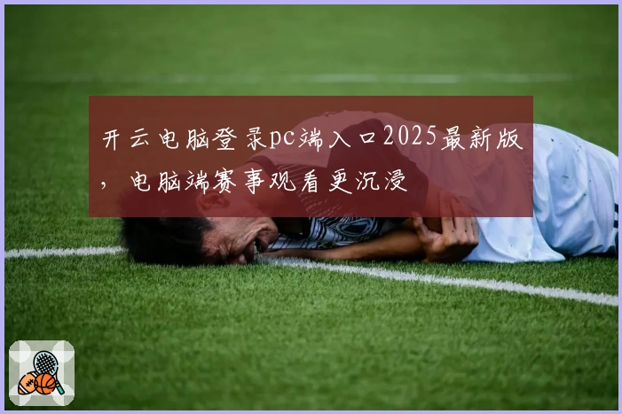开云电脑登录pc端入口2025最新版，电脑端赛事观看更沉浸