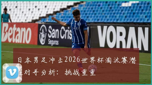 日本男足冲击2026世界杯淘汰赛潜在对手分析：挑战重重