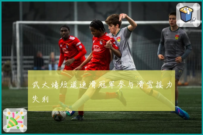 武大靖短道速滑冠军参与滑雪接力失利