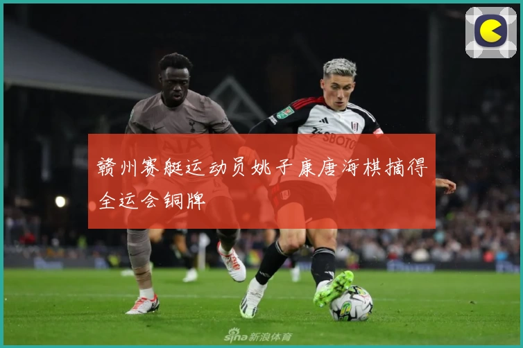 赣州赛艇运动员姚子康唐海棋摘得全运会铜牌