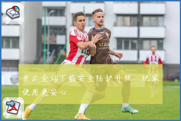 开云全站下载安全防护升级,玩家使用更安心