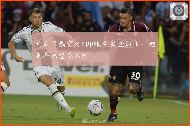 开云下载官方app账号安全贴士，避免异地登录风险