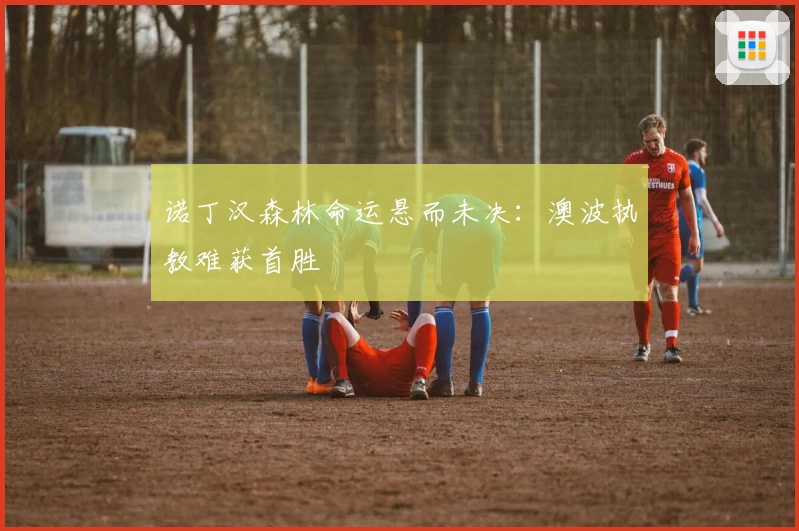 诺丁汉森林命运悬而未决：澳波执教难获首胜