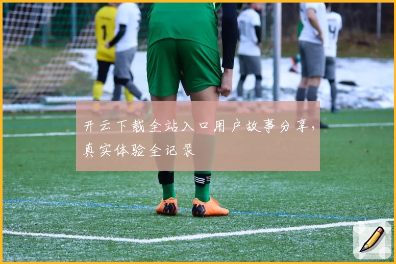 开云下载全站入口用户故事分享，真实体验全记录