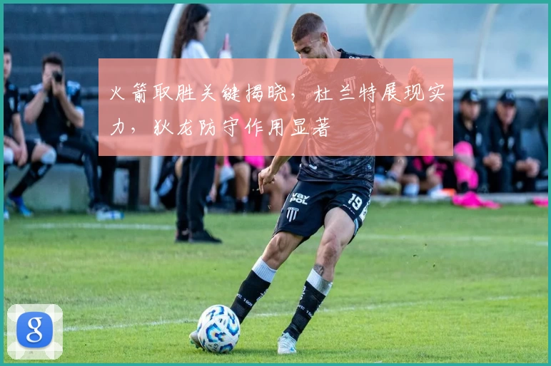 火箭取胜关键揭晓，杜兰特展现实力，狄龙防守作用显著