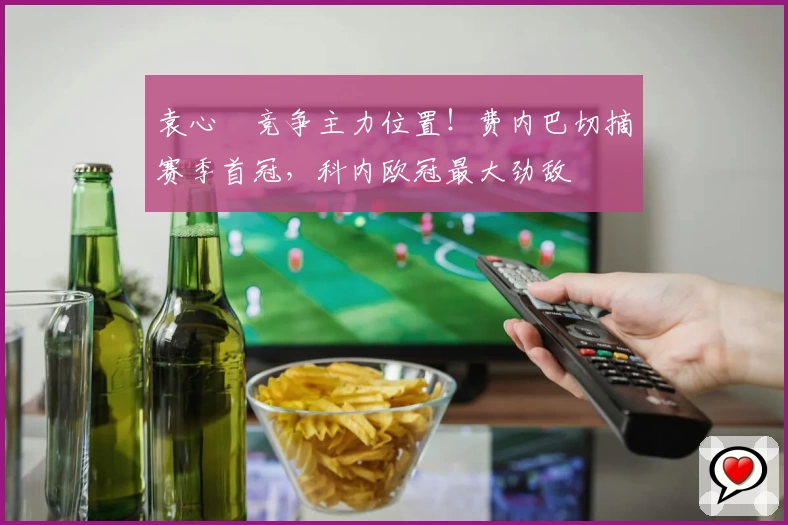 袁心玥竞争主力位置！费内巴切摘赛季首冠，科内欧冠最大劲敌