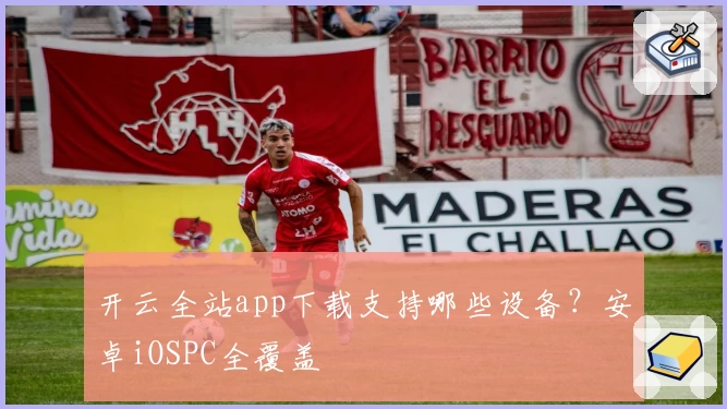开云全站app下载支持哪些设备？安卓iOSPC全覆盖