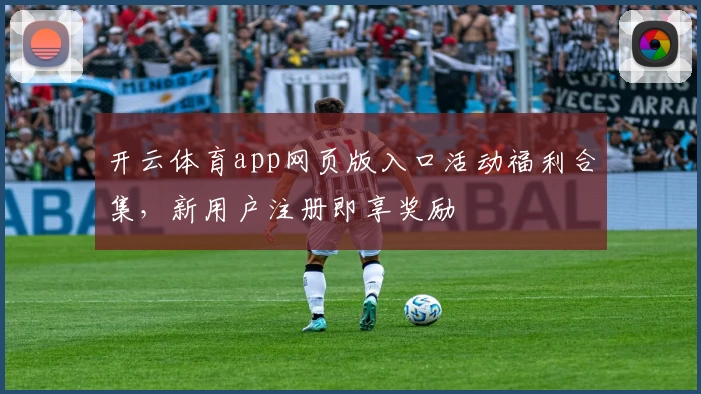 开云体育app网页版入口活动福利合集，新用户注册即享奖励