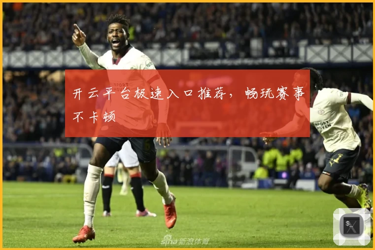 开云平台极速入口推荐，畅玩赛事不卡顿