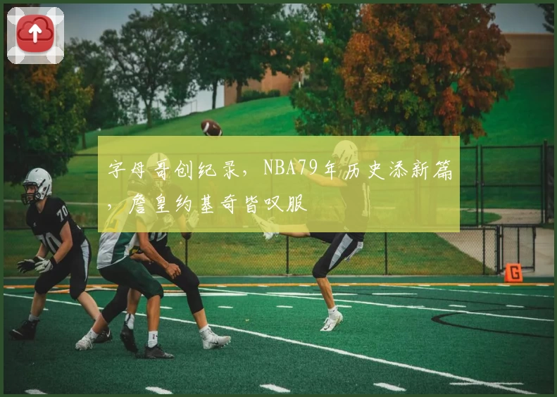 字母哥创纪录，NBA79年历史添新篇，詹皇约基奇皆叹服